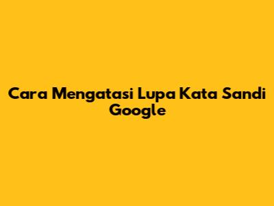 Cara Mengatasi Lupa Kata Sandi Google