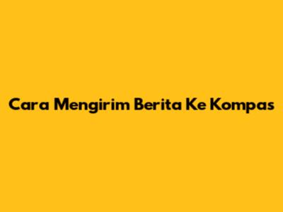 Cara Mengirim Berita Ke Kompas