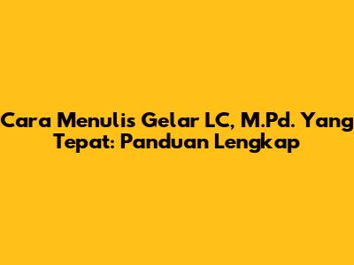 Cara Menulis Gelar LC, M.Pd. Yang Tepat: Panduan Lengkap