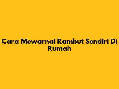 Cara Mewarnai Rambut Sendiri Di Rumah
