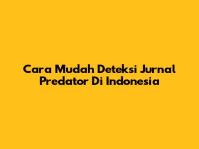 Cara Mudah Deteksi Jurnal Predator Di Indonesia