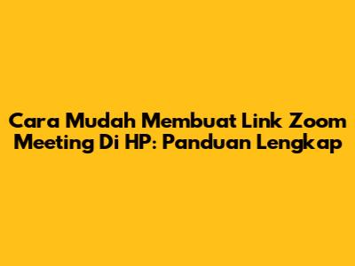 Cara Mudah Membuat Link Zoom Meeting Di HP: Panduan Lengkap