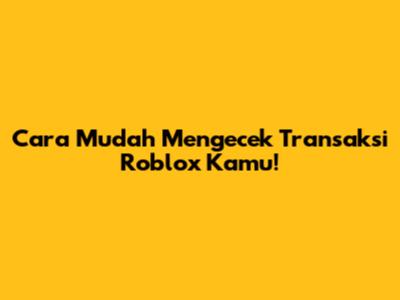 Cara Mudah Mengecek Transaksi Roblox Kamu!