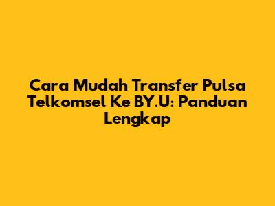 Cara Mudah Transfer Pulsa Telkomsel Ke BY.U: Panduan Lengkap