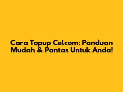 Cara Topup Celcom: Panduan Mudah & Pantas Untuk Anda!