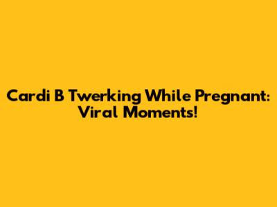 Cardi B Twerking While Pregnant: Viral Moments!