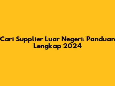 Cari Supplier Luar Negeri: Panduan Lengkap 2024