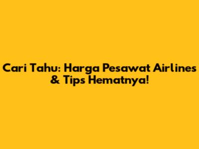 Cari Tahu: Harga Pesawat Airlines & Tips Hematnya!