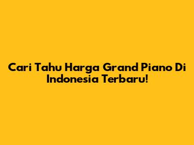 Cari Tahu Harga Grand Piano Di Indonesia Terbaru!