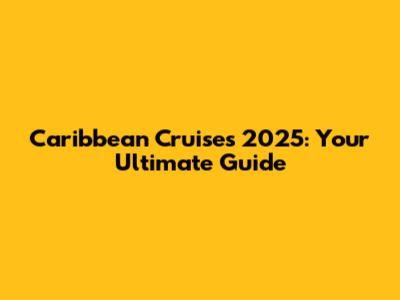 Caribbean Cruises 2025: Your Ultimate Guide