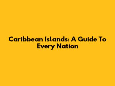 Caribbean Islands: A Guide To Every Nation