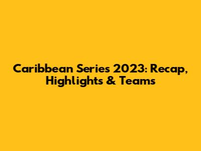 Caribbean Series 2023: Recap, Highlights & Teams
