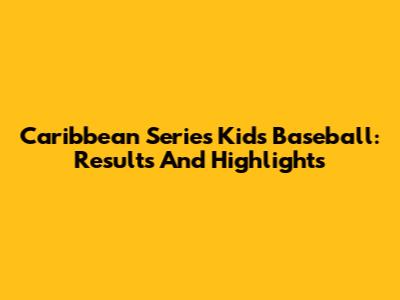 Caribbean Series Kids Baseball: Results And Highlights