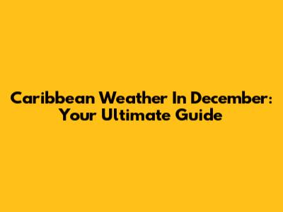 Caribbean Weather In December: Your Ultimate Guide