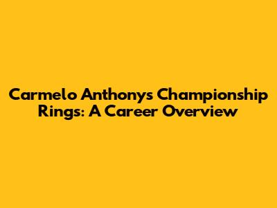 Carmelo Anthony's Championship Rings: A Career Overview
