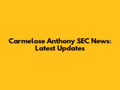 Carmelose Anthony SEC News: Latest Updates
