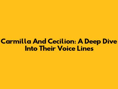 Carmilla And Cecilion: A Deep Dive Into Their Voice Lines