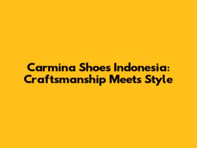 Carmina Shoes Indonesia: Craftsmanship Meets Style
