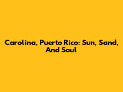 Carolina, Puerto Rico: Sun, Sand, And Soul
