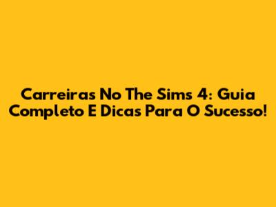 Carreiras No The Sims 4: Guia Completo E Dicas Para O Sucesso!
