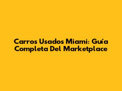Carros Usados Miami: Guía Completa Del Marketplace