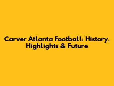 Carver Atlanta Football: History, Highlights & Future