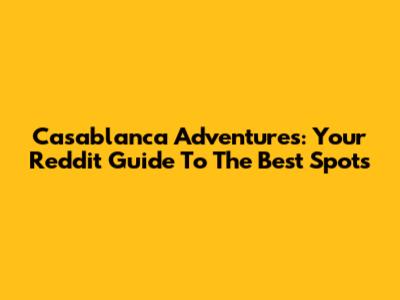 Casablanca Adventures: Your Reddit Guide To The Best Spots