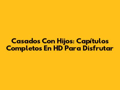 Casados Con Hijos: Capítulos Completos En HD Para Disfrutar