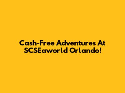 Cash-Free Adventures At SCSEaworld Orlando!