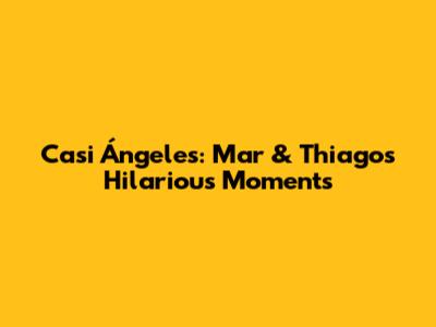 Casi Ángeles: Mar & Thiago's Hilarious Moments