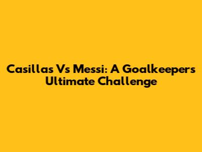 Casillas Vs Messi: A Goalkeeper's Ultimate Challenge