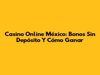Casino Online México: Bonos Sin Depósito Y Cómo Ganar