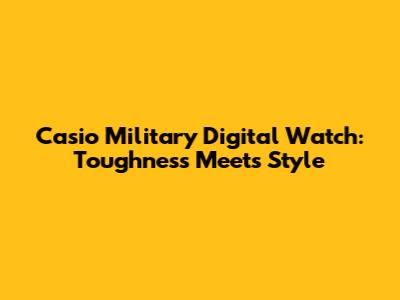 Casio Military Digital Watch: Toughness Meets Style
