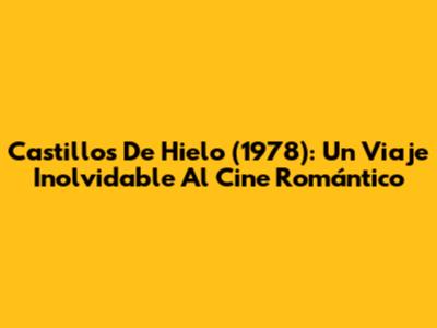 Castillos De Hielo (1978): Un Viaje Inolvidable Al Cine Romántico