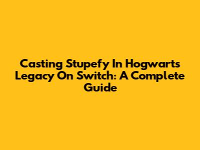Casting Stupefy In Hogwarts Legacy On Switch: A Complete Guide