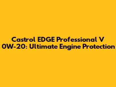 Castrol EDGE Professional V 0W-20: Ultimate Engine Protection