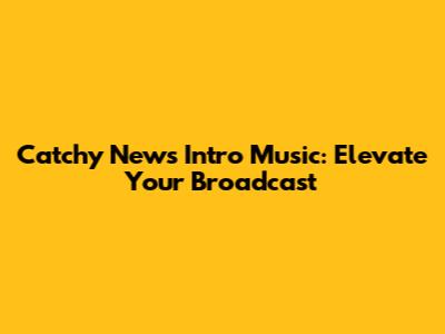 Catchy News Intro Music: Elevate Your Broadcast