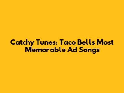 Catchy Tunes: Taco Bell's Most Memorable Ad Songs