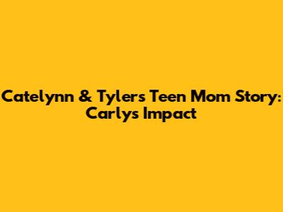 Catelynn & Tyler's Teen Mom Story: Carly's Impact