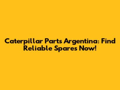 Caterpillar Parts Argentina: Find Reliable Spares Now!