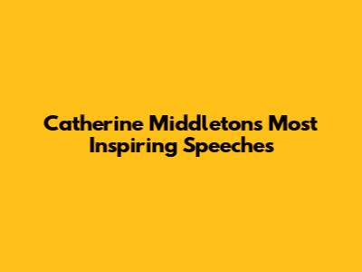 Catherine Middleton's Most Inspiring Speeches