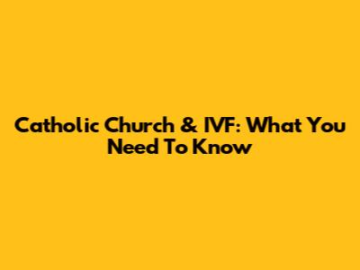 Catholic Church & IVF: What You Need To Know
