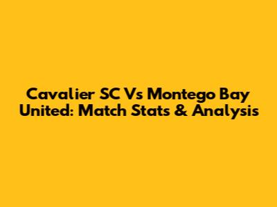 Cavalier SC Vs Montego Bay United: Match Stats & Analysis