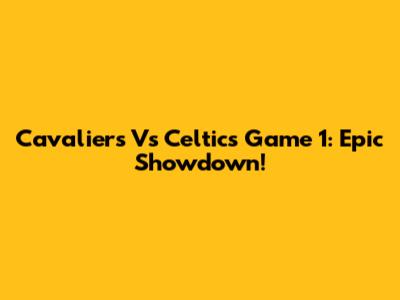 Cavaliers Vs Celtics Game 1: Epic Showdown!