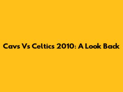 Cavs Vs Celtics 2010: A Look Back