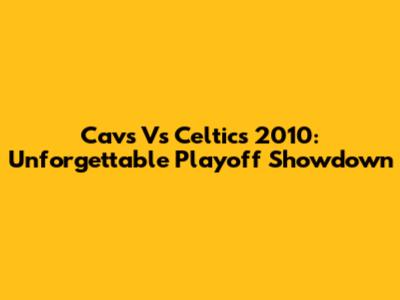 Cavs Vs Celtics 2010: Unforgettable Playoff Showdown