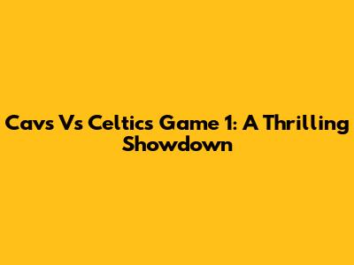 Cavs Vs Celtics Game 1: A Thrilling Showdown