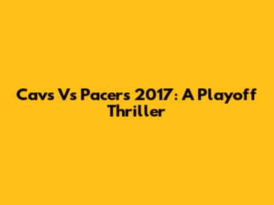 Cavs Vs Pacers 2017: A Playoff Thriller