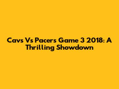Cavs Vs Pacers Game 3 2018: A Thrilling Showdown