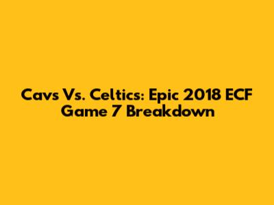 Cavs Vs. Celtics: Epic 2018 ECF Game 7 Breakdown